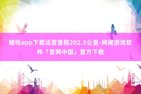 赌钱app下载运营里程202.5公里-网赌游戏软件「官网中国」官方下载