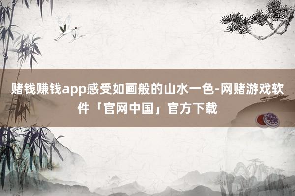 赌钱赚钱app感受如画般的山水一色-网赌游戏软件「官网中国」官方下载