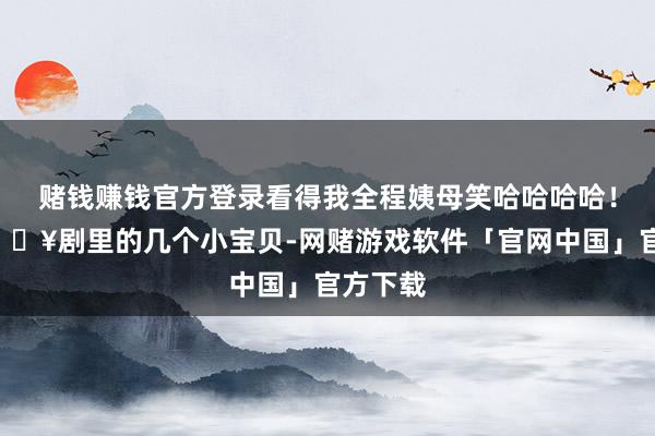 赌钱赚钱官方登录看得我全程姨母笑哈哈哈哈！！	💥剧里的几个小宝贝-网赌游戏软件「官网中国」官方下载