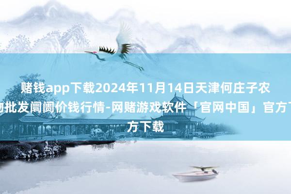 赌钱app下载2024年11月14日天津何庄子农产物批发阛阓价钱行情-网赌游戏软件「官网中国」官方下载