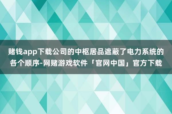 赌钱app下载公司的中枢居品遮蔽了电力系统的各个顺序-网赌游戏软件「官网中国」官方下载
