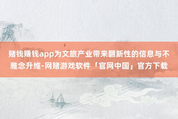 赌钱赚钱app为文旅产业带来翻新性的信息与不雅念升维-网赌游戏软件「官网中国」官方下载