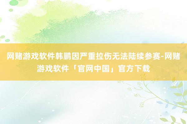 网赌游戏软件韩鹏因严重拉伤无法陆续参赛-网赌游戏软件「官网中国」官方下载