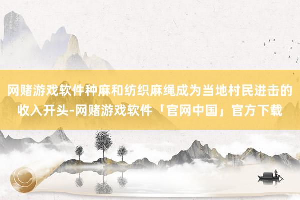 网赌游戏软件种麻和纺织麻绳成为当地村民进击的收入开头-网赌游戏软件「官网中国」官方下载