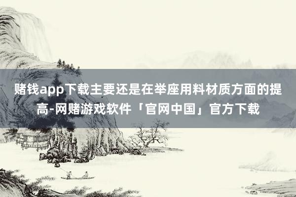 赌钱app下载主要还是在举座用料材质方面的提高-网赌游戏软件「官网中国」官方下载