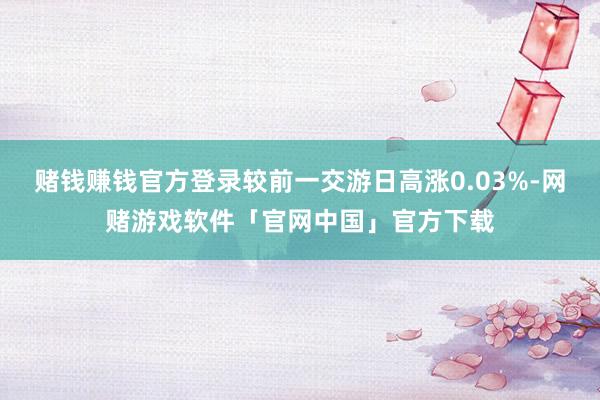 赌钱赚钱官方登录较前一交游日高涨0.03%-网赌游戏软件「官网中国」官方下载