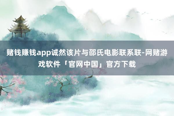 赌钱赚钱app诚然该片与邵氏电影联系联-网赌游戏软件「官网中国」官方下载