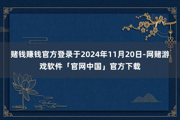 赌钱赚钱官方登录于2024年11月20日-网赌游戏软件「官网中国」官方下载