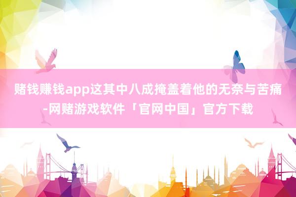 赌钱赚钱app这其中八成掩盖着他的无奈与苦痛-网赌游戏软件「官网中国」官方下载