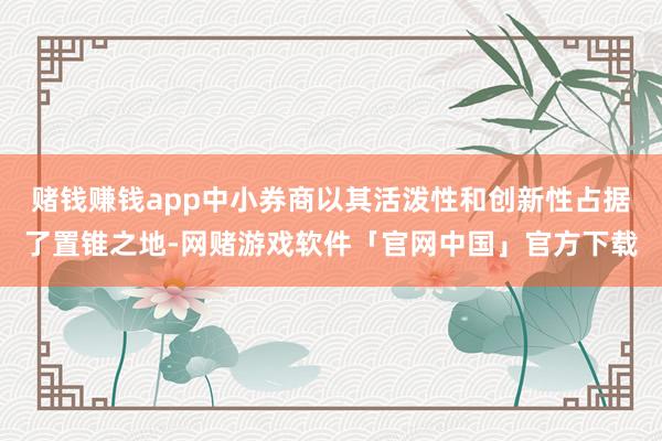 赌钱赚钱app中小券商以其活泼性和创新性占据了置锥之地-网赌游戏软件「官网中国」官方下载