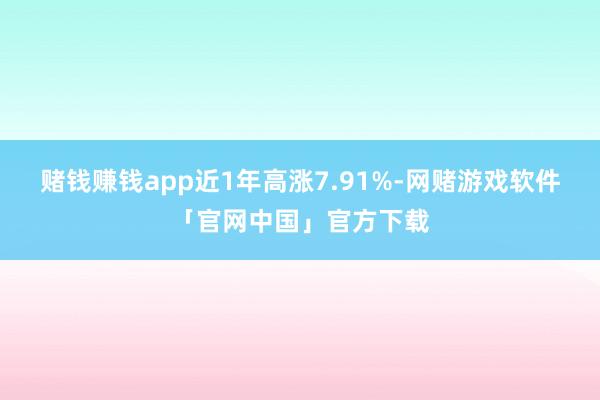 赌钱赚钱app近1年高涨7.91%-网赌游戏软件「官网中国」官方下载
