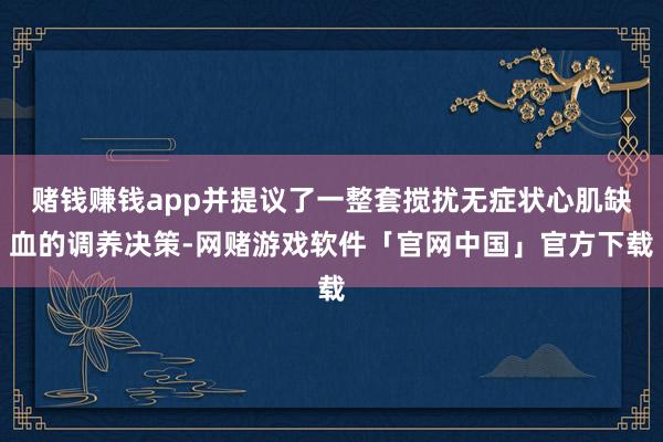 赌钱赚钱app并提议了一整套搅扰无症状心肌缺血的调养决策-网赌游戏软件「官网中国」官方下载