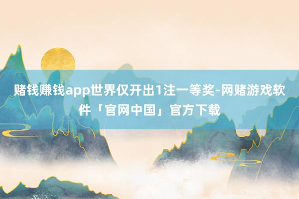 赌钱赚钱app世界仅开出1注一等奖-网赌游戏软件「官网中国」官方下载