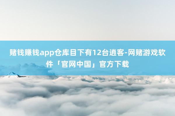 赌钱赚钱app仓库目下有12台逍客-网赌游戏软件「官网中国」官方下载