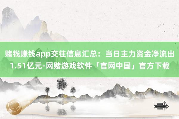 赌钱赚钱app交往信息汇总：当日主力资金净流出1.51亿元-网赌游戏软件「官网中国」官方下载