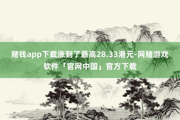 赌钱app下载涨到了最高28.33港元-网赌游戏软件「官网中国」官方下载