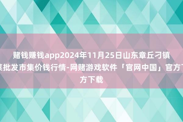 赌钱赚钱app2024年11月25日山东章丘刁镇蔬菜批发市集价钱行情-网赌游戏软件「官网中国」官方下载