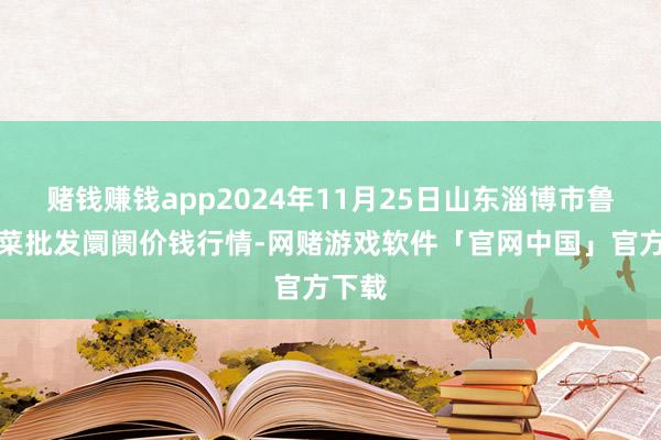 赌钱赚钱app2024年11月25日山东淄博市鲁中蔬菜批发阛阓价钱行情-网赌游戏软件「官网中国」官方下载