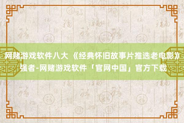 网赌游戏软件八大 《经典怀旧故事片推选老电影》 强者-网赌游戏软件「官网中国」官方下载