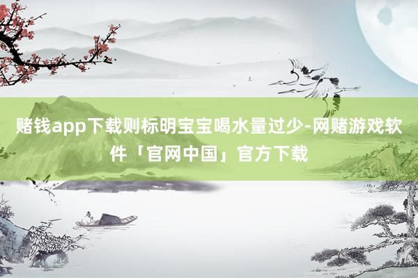 赌钱app下载则标明宝宝喝水量过少-网赌游戏软件「官网中国」官方下载