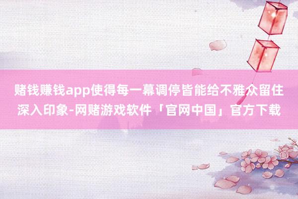 赌钱赚钱app使得每一幕调停皆能给不雅众留住深入印象-网赌游戏软件「官网中国」官方下载