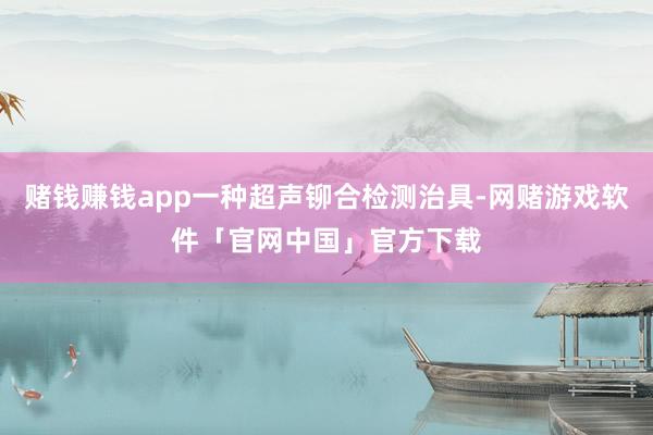 赌钱赚钱app一种超声铆合检测治具-网赌游戏软件「官网中国」官方下载