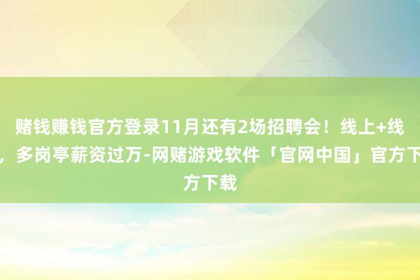 赌钱赚钱官方登录11月还有2场招聘会！线上+线下，多岗亭薪资过万-网赌游戏软件「官网中国」官方下载