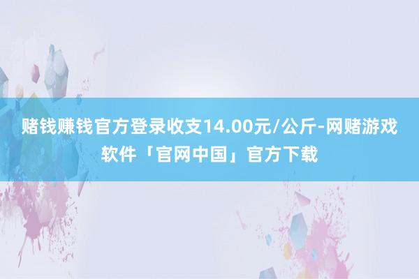赌钱赚钱官方登录收支14.00元/公斤-网赌游戏软件「官网中国」官方下载