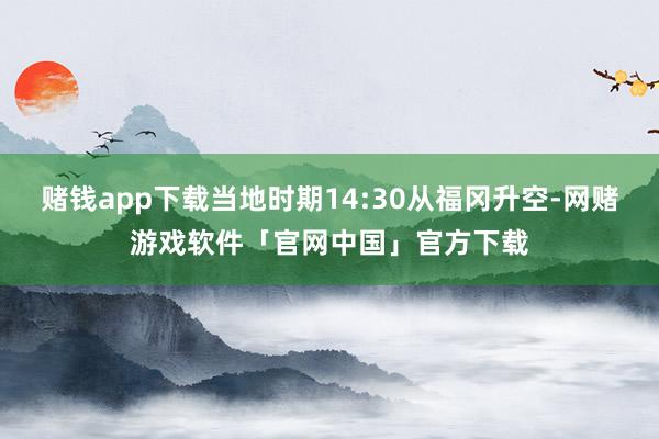 赌钱app下载当地时期14:30从福冈升空-网赌游戏软件「官网中国」官方下载