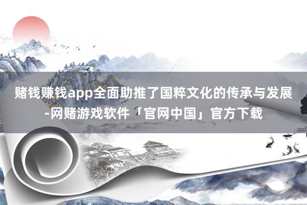 赌钱赚钱app全面助推了国粹文化的传承与发展-网赌游戏软件「官网中国」官方下载