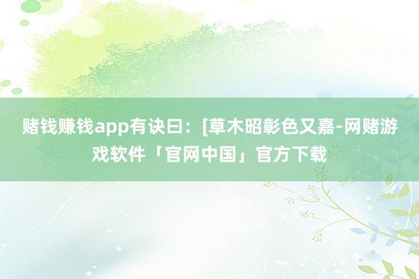 赌钱赚钱app有诀曰：[草木昭彰色又嘉-网赌游戏软件「官网中国」官方下载