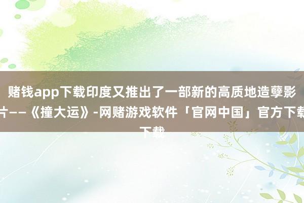 赌钱app下载印度又推出了一部新的高质地造孽影片——《撞大运》-网赌游戏软件「官网中国」官方下载