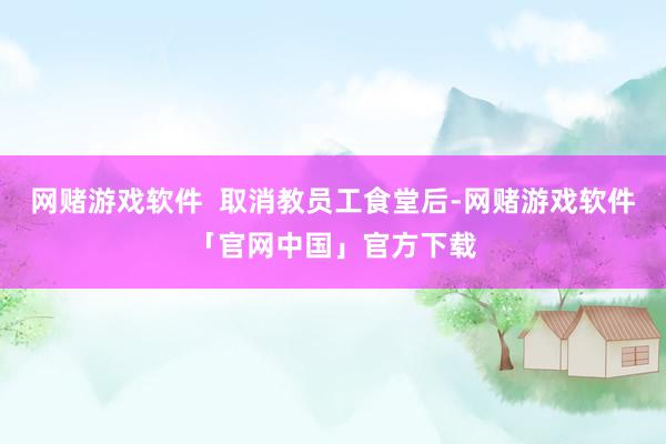 网赌游戏软件  取消教员工食堂后-网赌游戏软件「官网中国」官方下载