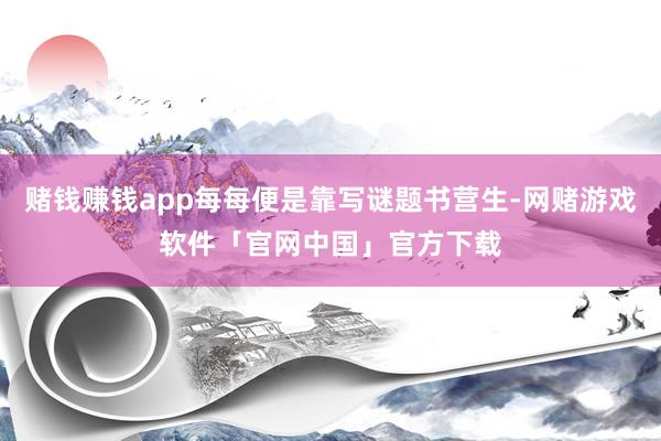 赌钱赚钱app每每便是靠写谜题书营生-网赌游戏软件「官网中国」官方下载