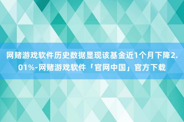 网赌游戏软件历史数据显现该基金近1个月下降2.01%-网赌游戏软件「官网中国」官方下载