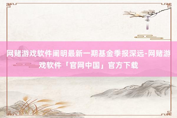 网赌游戏软件阐明最新一期基金季报深远-网赌游戏软件「官网中国」官方下载
