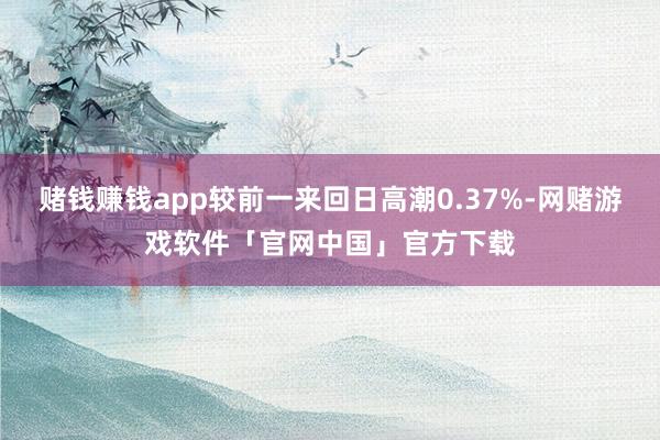 赌钱赚钱app较前一来回日高潮0.37%-网赌游戏软件「官网中国」官方下载