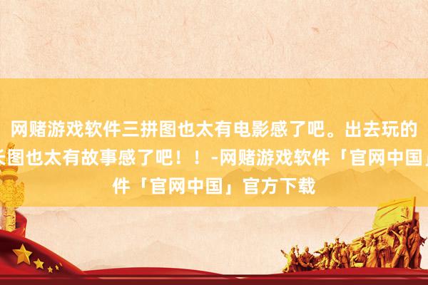 网赌游戏软件三拼图也太有电影感了吧。出去玩的碎屑拼成长图也太有故事感了吧！！-网赌游戏软件「官网中国」官方下载