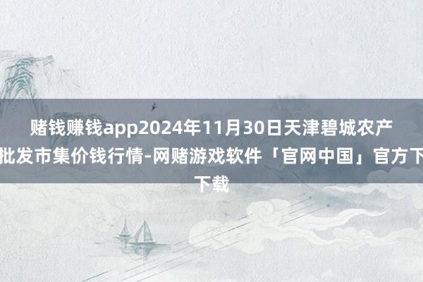赌钱赚钱app2024年11月30日天津碧城农产物批发市集价钱行情-网赌游戏软件「官网中国」官方下载