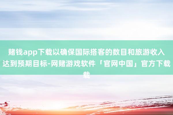 赌钱app下载以确保国际搭客的数目和旅游收入达到预期目标-网赌游戏软件「官网中国」官方下载