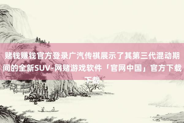 赌钱赚钱官方登录广汽传祺展示了其第三代混动期间的全新SUV-网赌游戏软件「官网中国」官方下载