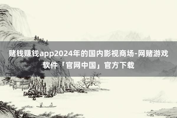 赌钱赚钱app2024年的国内影视商场-网赌游戏软件「官网中国」官方下载