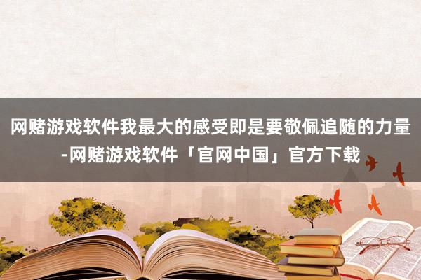 网赌游戏软件我最大的感受即是要敬佩追随的力量-网赌游戏软件「官网中国」官方下载