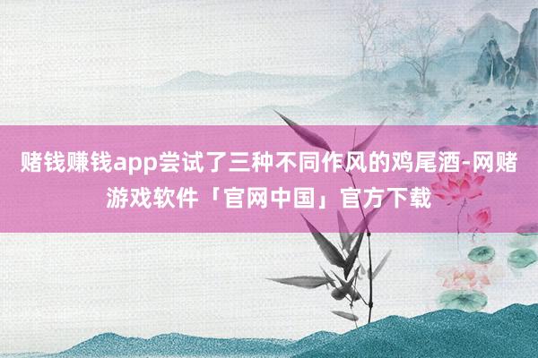赌钱赚钱app尝试了三种不同作风的鸡尾酒-网赌游戏软件「官网中国」官方下载