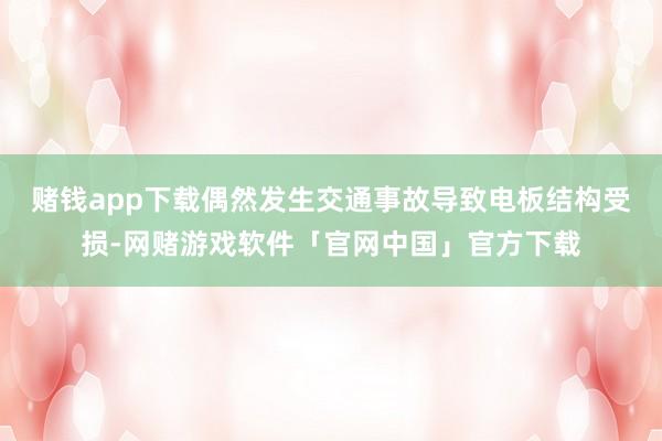 赌钱app下载偶然发生交通事故导致电板结构受损-网赌游戏软件「官网中国」官方下载