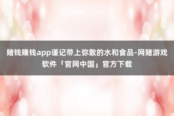 赌钱赚钱app谨记带上弥散的水和食品-网赌游戏软件「官网中国」官方下载