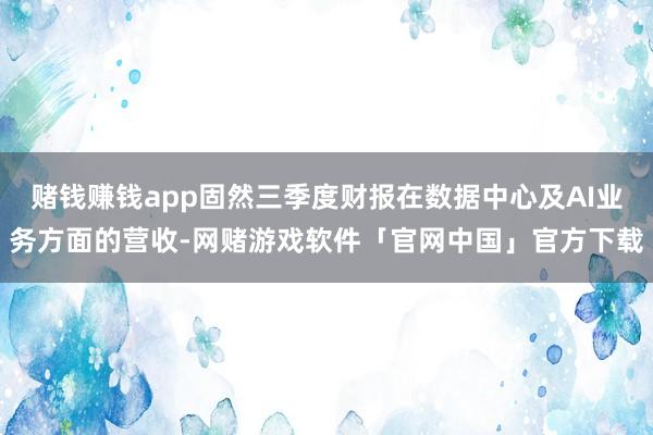 赌钱赚钱app固然三季度财报在数据中心及AI业务方面的营收-网赌游戏软件「官网中国」官方下载