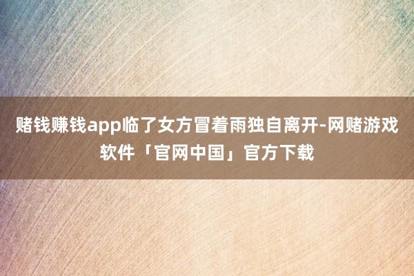 赌钱赚钱app临了女方冒着雨独自离开-网赌游戏软件「官网中国」官方下载