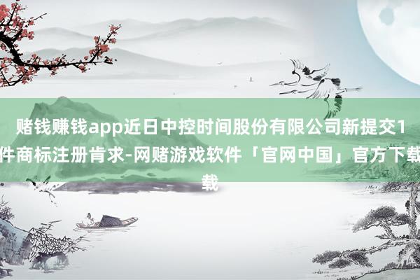 赌钱赚钱app近日中控时间股份有限公司新提交1件商标注册肯求-网赌游戏软件「官网中国」官方下载