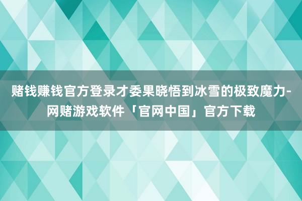 赌钱赚钱官方登录才委果晓悟到冰雪的极致魔力-网赌游戏软件「官网中国」官方下载